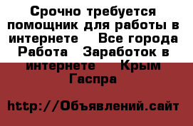 Срочно требуется помощник для работы в интернете. - Все города Работа » Заработок в интернете   . Крым,Гаспра